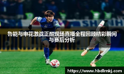 鲁能与申花激战正酣现场直播全程回顾精彩瞬间与赛后分析
