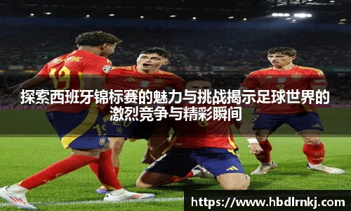 探索西班牙锦标赛的魅力与挑战揭示足球世界的激烈竞争与精彩瞬间