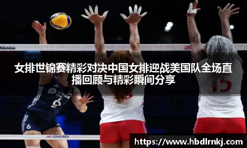 女排世锦赛精彩对决中国女排迎战美国队全场直播回顾与精彩瞬间分享
